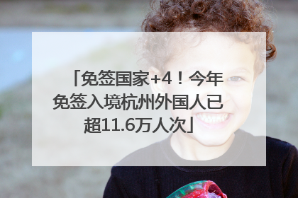免签国家+4！今年免签入境杭州外国人已超11.6万人次