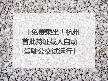 免费乘坐！杭州首批持证载人自动驾驶公交试运行
