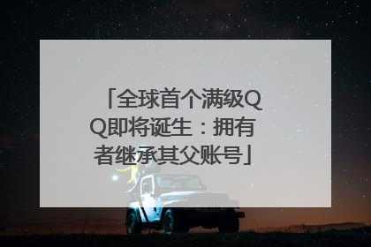 全球首个满级QQ即将诞生：拥有者继承其父账号