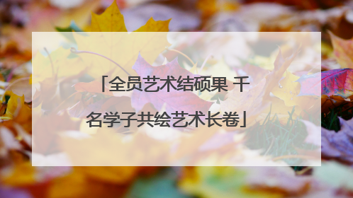 全员艺术结硕果 千名学子共绘艺术长卷