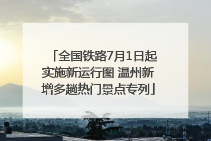 全国铁路7月1日起实施新运行图 温州新增多趟热门景点专列