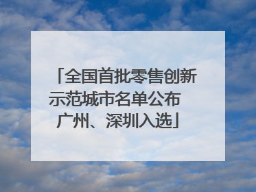 全国首批零售创新示范城市名单公布 广州、深圳入选