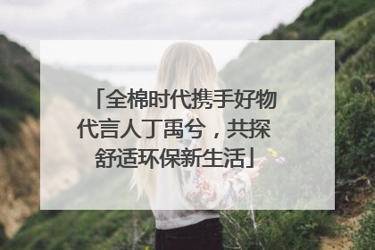 全棉时代携手好物代言人丁禹兮，共探舒适环保新生活