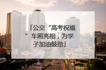公交“高考祝福”车厢亮相，为学子加油鼓劲
