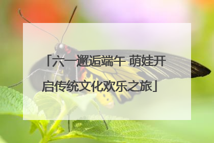 六一邂逅端午 萌娃开启传统文化欢乐之旅