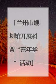 兰州市规划馆开展科普“嘉年华”活动