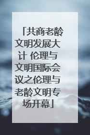 共商老龄文明发展大计 伦理与文明国际会议之伦理与老龄文明专场开幕