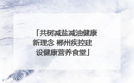 共树减盐减油健康新理念 郴州疾控建设健康营养食堂