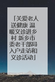关爱老人送健康 温暖义诊进乡村 新乡市委老干部局入户走访和义诊活动