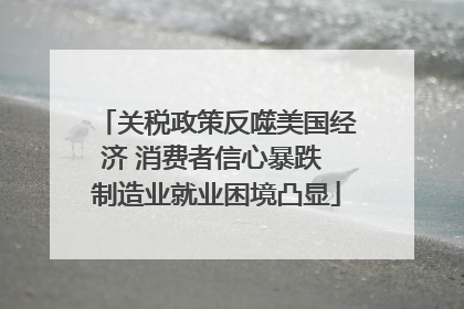 关税政策反噬美国经济 消费者信心暴跌 制造业就业困境凸显