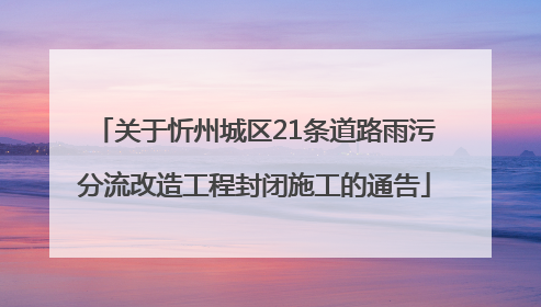 关于忻州城区21条道路雨污分流改造工程封闭施工的通告