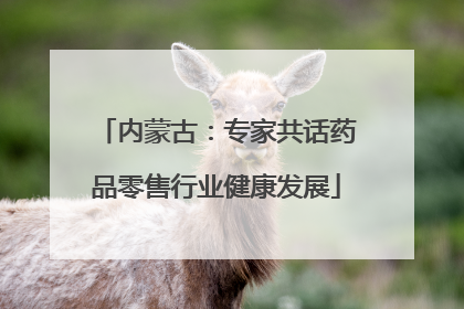 内蒙古：专家共话药品零售行业健康发展