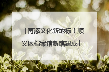 再添文化新地标！顺义区档案馆新馆建成