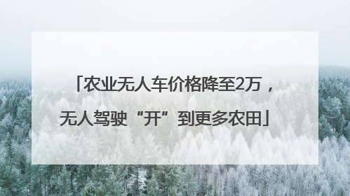 农业无人车价格降至2万，无人驾驶“开”到更多农田