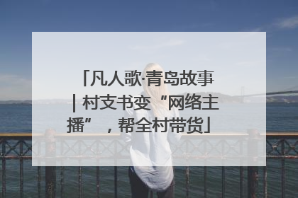凡人歌·青岛故事｜村支书变“网络主播”，帮全村带货