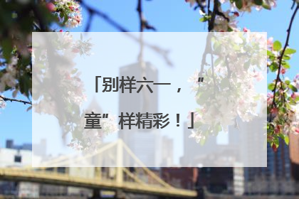 别样六一，“童”样精彩！