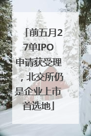 前五月27单IPO申请获受理，北交所仍是企业上市首选地