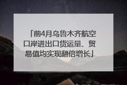 前4月乌鲁木齐航空口岸进出口货运量、贸易值均实现翻倍增长