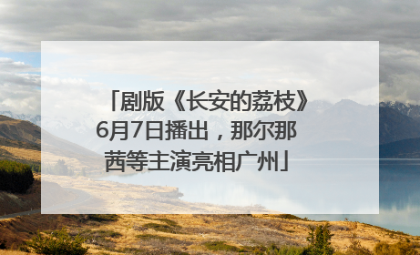剧版《长安的荔枝》6月7日播出，那尔那茜等主演亮相广州