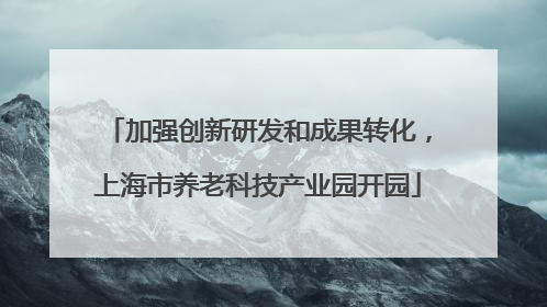 加强创新研发和成果转化，上海市养老科技产业园开园