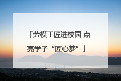 劳模工匠进校园 点亮学子“匠心梦”