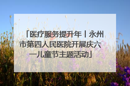 医疗服务提升年丨永州市第四人民医院开展庆六一儿童节主题活动