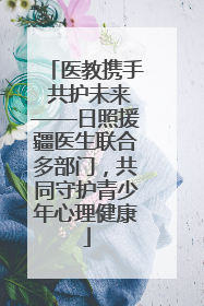 医教携手 共护未来——日照援疆医生联合多部门，共同守护青少年心理健康