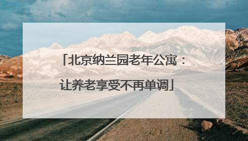 北京纳兰园老年公寓：让养老享受不再单调