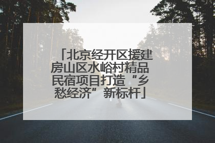 北京经开区援建房山区水峪村精品民宿项目打造“乡愁经济”新标杆