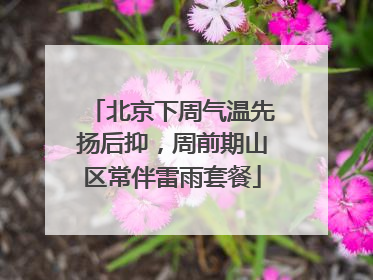 北京下周气温先扬后抑，周前期山区常伴雷雨套餐