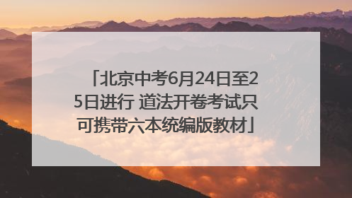 北京中考6月24日至25日进行 道法开卷考试只可携带六本统编版教材