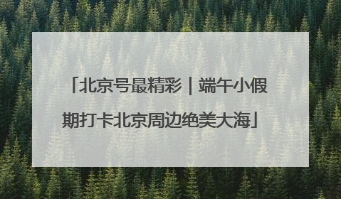 北京号最精彩｜端午小假期打卡北京周边绝美大海