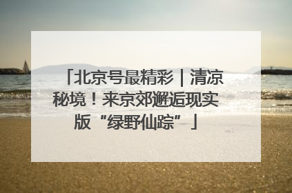 北京号最精彩｜清凉秘境！来京郊邂逅现实版“绿野仙踪”