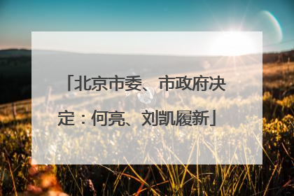 北京市委、市政府决定：何亮、刘凯履新