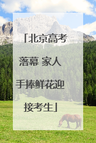 北京高考落幕 家人手捧鲜花迎接考生