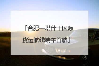 合肥—塔什干国际货运航线端午首航