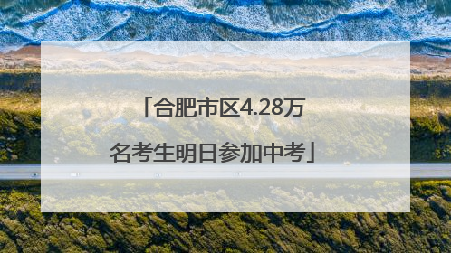 合肥市区4.28万名考生明日参加中考