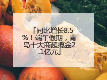同比增长8.5%！端午假期，青岛十大商超揽金2.1亿元