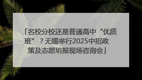 名校分校还是普通高中“优质班”？无锡举行2025中招政策及志愿填报现场咨询会