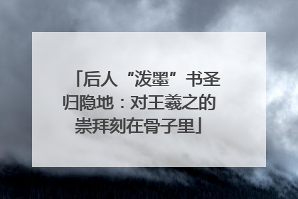 后人“泼墨”书圣归隐地：对王羲之的崇拜刻在骨子里
