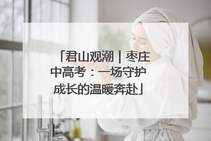 君山观潮｜枣庄中高考：一场守护成长的温暖奔赴
