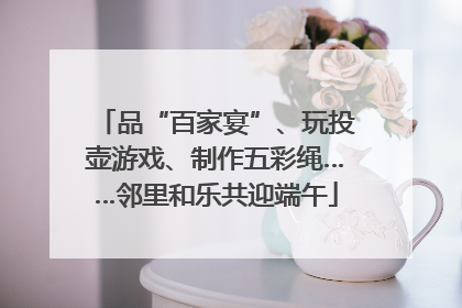 品“百家宴”、玩投壶游戏、制作五彩绳……邻里和乐共迎端午