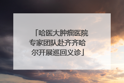 哈医大肿瘤医院专家团队赴齐齐哈尔开展巡回义诊