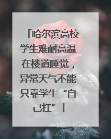 哈尔滨高校学生难耐高温在楼道睡觉，异常天气不能只靠学生“自己扛”