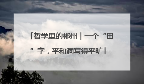 哲学里的郴州｜一个“田”字，平和洞写得平旷