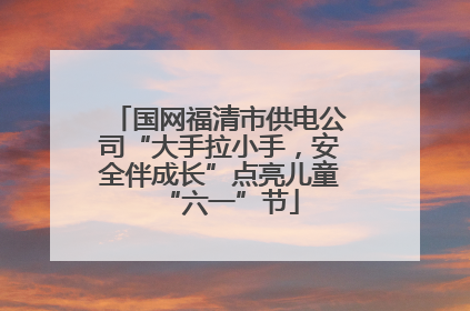 国网福清市供电公司“大手拉小手，安全伴成长”点亮儿童“六一”节