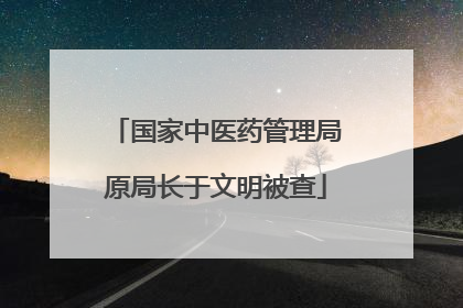 国家中医药管理局原局长于文明被查