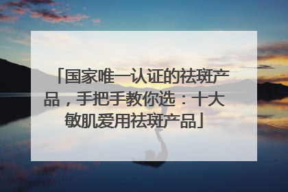 国家唯一认证的祛斑产品，手把手教你选：十大敏肌爱用祛斑产品