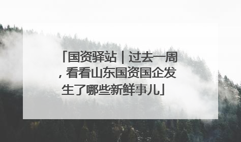 国资驿站｜过去一周，看看山东国资国企发生了哪些新鲜事儿