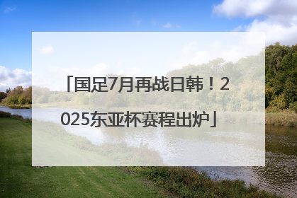 国足7月再战日韩！2025东亚杯赛程出炉
